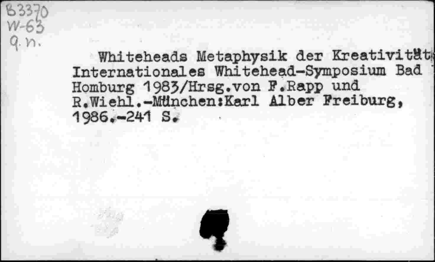 ﻿&33?o W'63 9 vh
Whiteheads Metaphysik der Kreativität’ Internationales Whitehead-Symposium Bad Homburg 1985/Hrsg.von P.Rapp und R.Wiehl.-München:Karl Alber Freiburg, 1986.-241 S*
